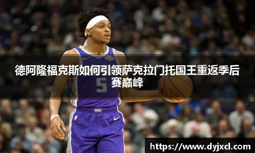 德阿隆福克斯如何引领萨克拉门托国王重返季后赛巅峰