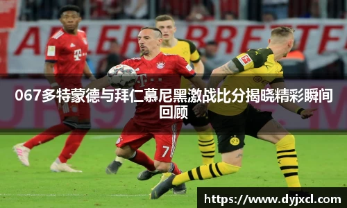 067多特蒙德与拜仁慕尼黑激战比分揭晓精彩瞬间回顾