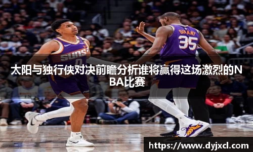 太阳与独行侠对决前瞻分析谁将赢得这场激烈的NBA比赛