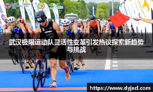 武汉极限运动队灵活性变革引发热议探索新趋势与挑战